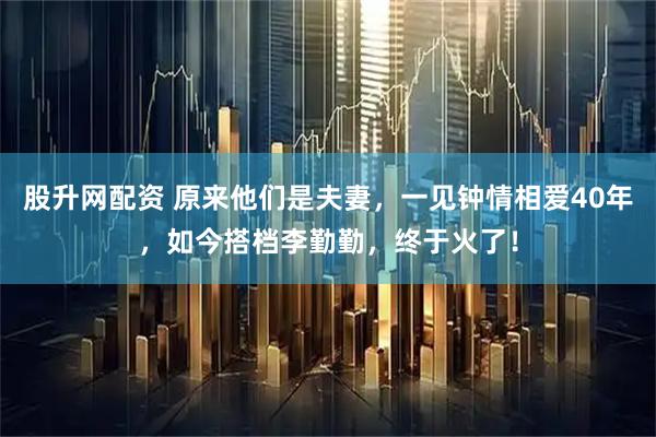 股升网配资 原来他们是夫妻，一见钟情相爱40年，如今搭档李勤勤，终于火了！