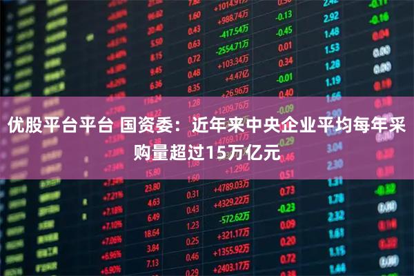 优股平台平台 国资委：近年来中央企业平均每年采购量超过15万亿元