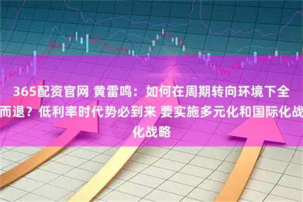 365配资官网 黄雷鸣：如何在周期转向环境下全身而退？低利率时代势必到来 要实施多元化和国际化战略