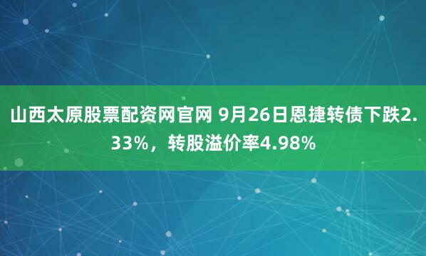 山西太原股票配资网官网 9月26日恩捷转债下跌2.33%，转股溢价率4.98%