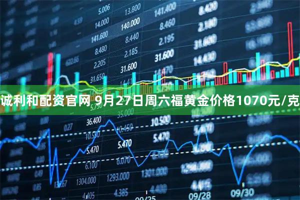 诚利和配资官网 9月27日周六福黄金价格1070元/克