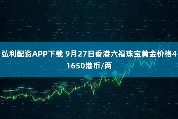 弘利配资APP下载 9月27日香港六福珠宝黄金价格41650港币/两