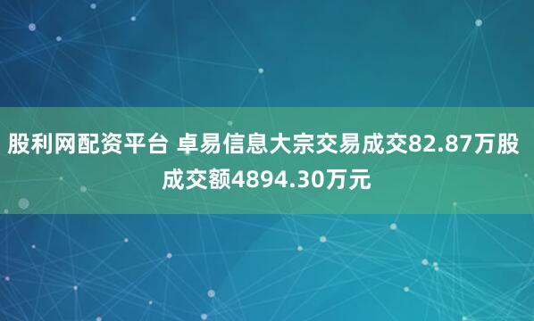 股利网配资平台 卓易信息大宗交易成交82.87万股 成交额4894.30万元