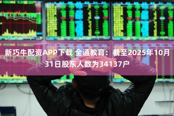 新巧牛配资APP下载 全通教育：截至2025年10月31日股东人数为34137户
