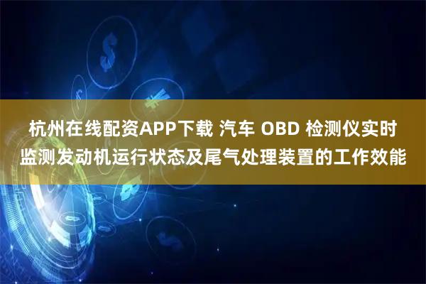 杭州在线配资APP下载 汽车 OBD 检测仪实时监测发动机运行状态及尾气处理装置的工作效能
