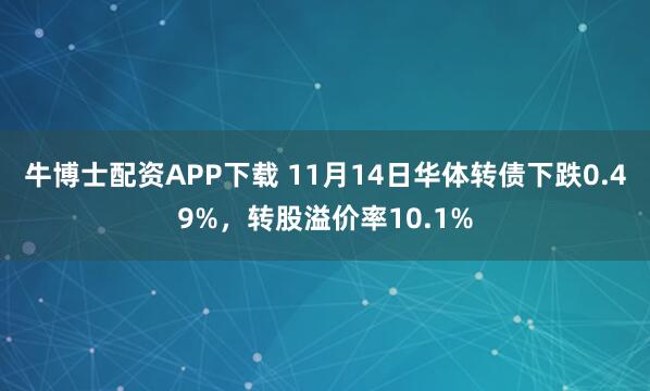 牛博士配资APP下载 11月14日华体转债下跌0.49%，转股溢价率10.1%