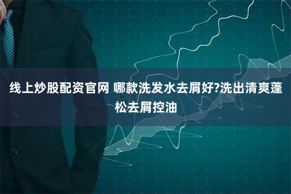 线上炒股配资官网 哪款洗发水去屑好?洗出清爽蓬松去屑控油