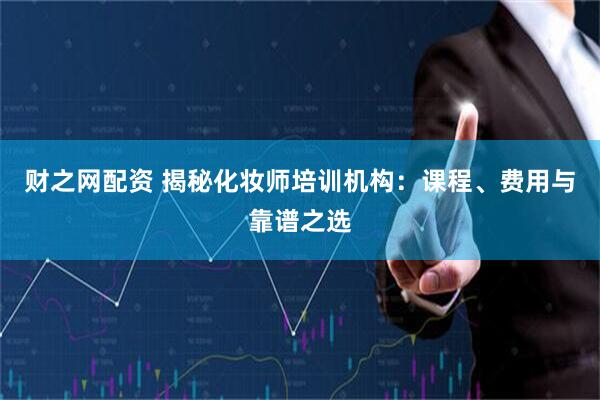 财之网配资 揭秘化妆师培训机构：课程、费用与靠谱之选