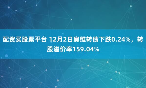 配资买股票平台 12月2日奥维转债下跌0.24%，转股溢价率159.04%