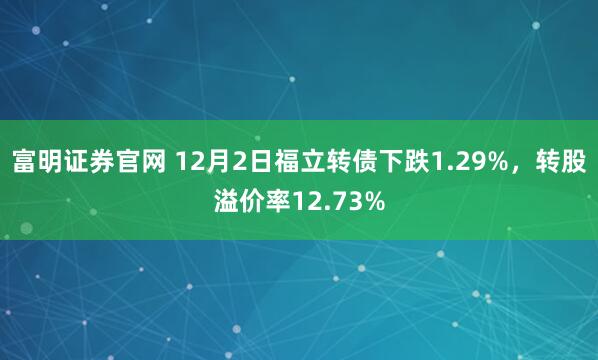 富明证券官网 12月2日福立转债下跌1.29%，转股溢价率12.73%
