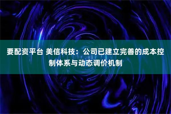 要配资平台 美信科技：公司已建立完善的成本控制体系与动态调价机制