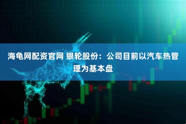 海龟网配资官网 银轮股份：公司目前以汽车热管理为基本盘